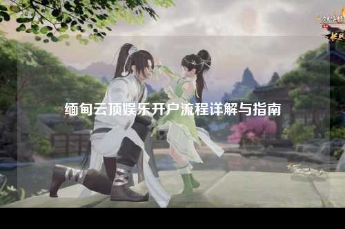 缅甸云顶娱乐开户流程详解与指南