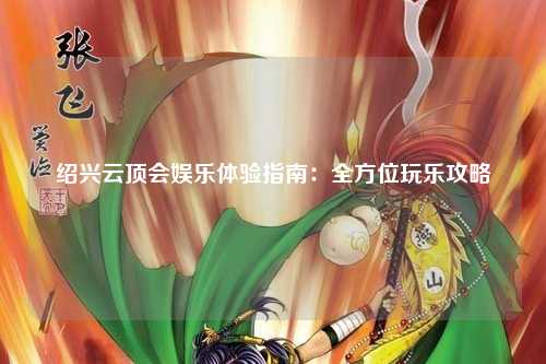 绍兴云顶会娱乐体验指南：全方位玩乐攻略