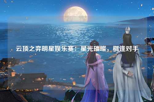 云顶之弈明星娱乐赛：星光璀璨，棋逢对手