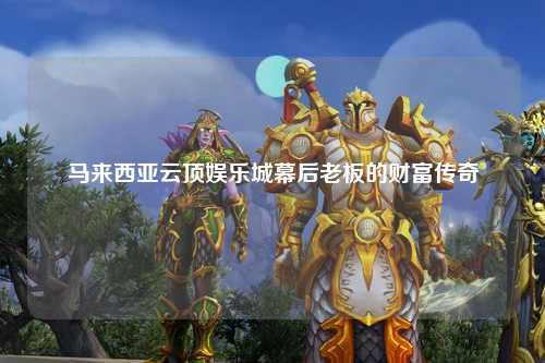 马来西亚云顶娱乐城幕后老板的财富传奇