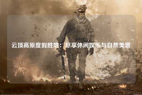 云顶高原度假胜地：尽享休闲娱乐与自然美景