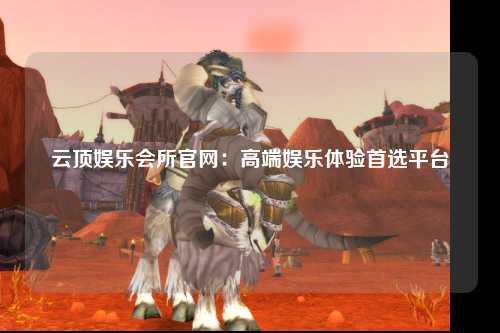 云顶娱乐会所官网：高端娱乐体验首选平台