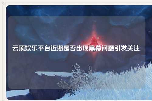 云顶娱乐平台近期是否出现黑幕问题引发关注