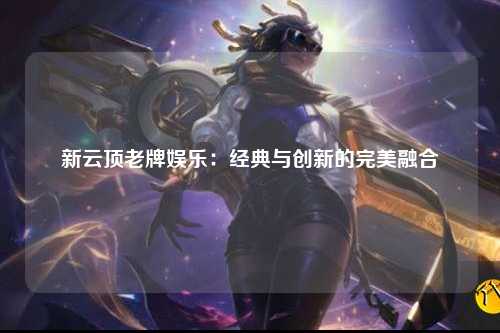 新云顶老牌娱乐：经典与创新的完美融合