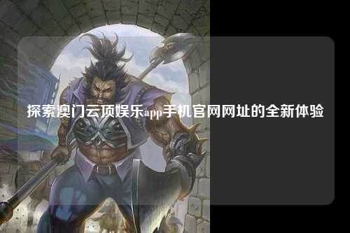 探索澳门云顶娱乐app手机官网网址的全新体验