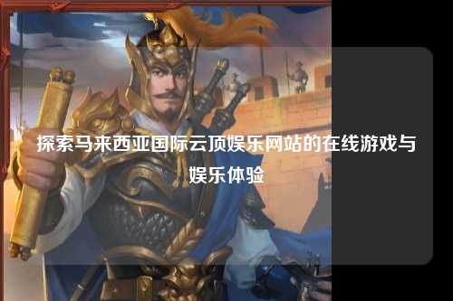 探索马来西亚国际云顶娱乐网站的在线游戏与娱乐体验