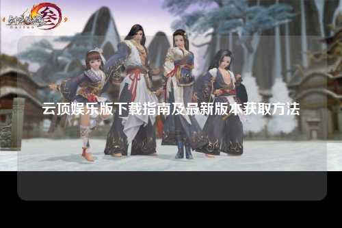 云顶娱乐版下载指南及最新版本获取方法