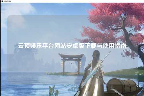 云顶娱乐平台网站安卓版下载与使用指南