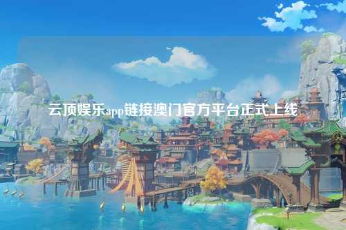 云顶娱乐app链接澳门官方平台正式上线