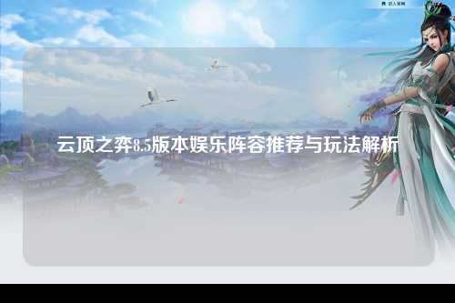 云顶之弈8.5版本娱乐阵容推荐与玩法解析