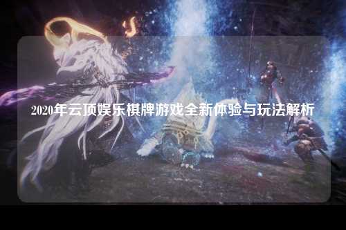 2020年云顶娱乐棋牌游戏全新体验与玩法解析