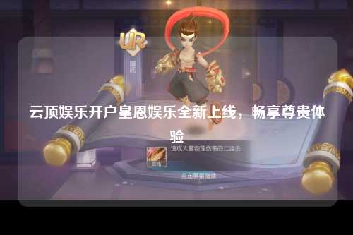 云顶娱乐开户皇恩娱乐全新上线，畅享尊贵体验