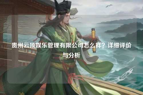 贵州云顶娱乐管理有限公司怎么样？详细评价与分析