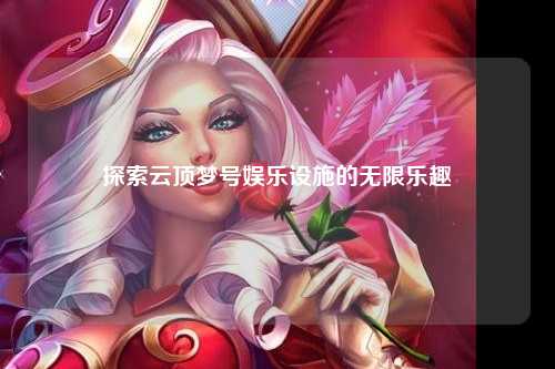 探索云顶梦号娱乐设施的无限乐趣