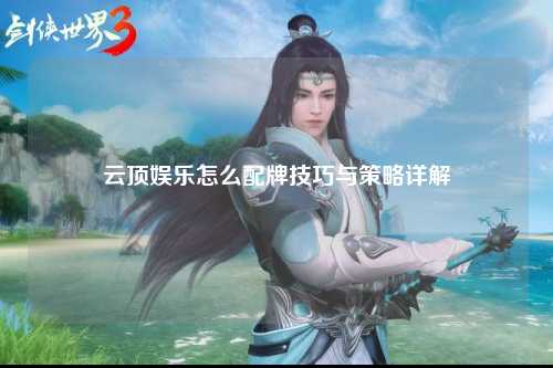 云顶娱乐怎么配牌技巧与策略详解