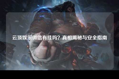 云顶娱乐微信有挂吗？真相揭秘与安全指南