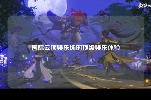 国际云顶娱乐场的顶级娱乐体验