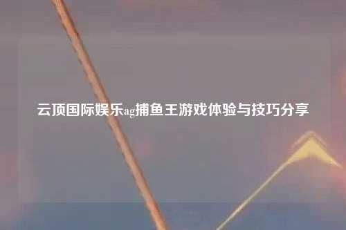 云顶国际娱乐ag捕鱼王游戏体验与技巧分享