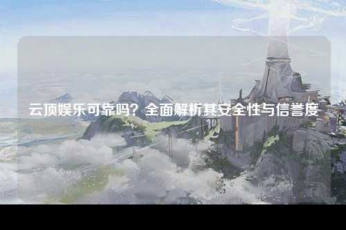 云顶娱乐可靠吗？全面解析其安全性与信誉度