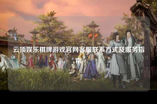 云顶娱乐棋牌游戏官网客服联系方式及服务指南
