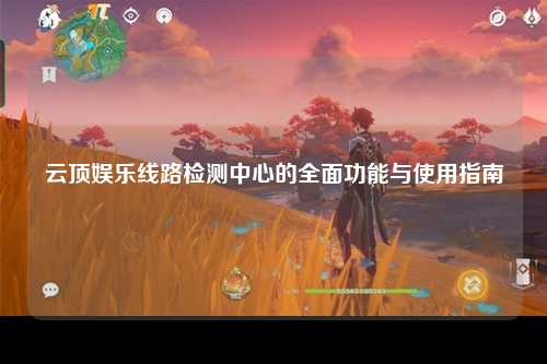 云顶娱乐线路检测中心的全面功能与使用指南