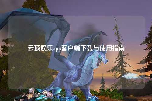 云顶娱乐app客户端下载与使用指南