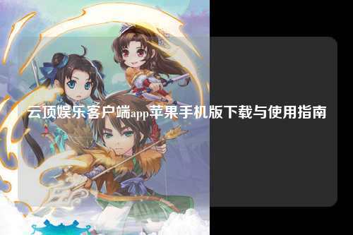 云顶娱乐客户端app苹果手机版下载与使用指南