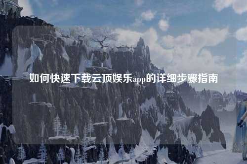如何快速下载云顶娱乐app的详细步骤指南