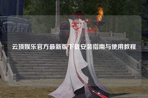 云顶娱乐官方最新版下载安装指南与使用教程