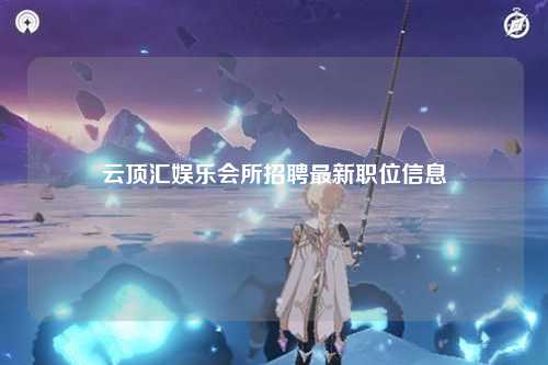 云顶汇娱乐会所招聘最新职位信息