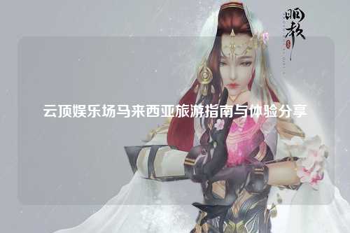 云顶娱乐场马来西亚旅游指南与体验分享