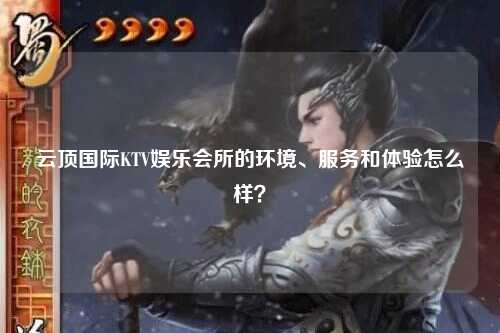 云顶国际KTV娱乐会所的环境、服务和体验怎么样？