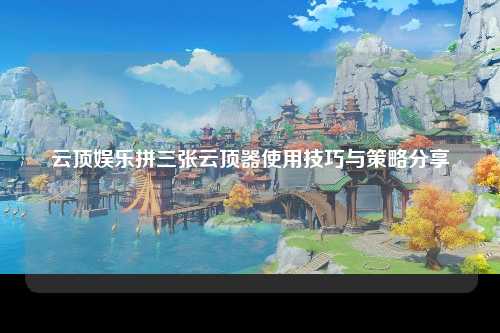 云顶娱乐拼三张云顶器使用技巧与策略分享