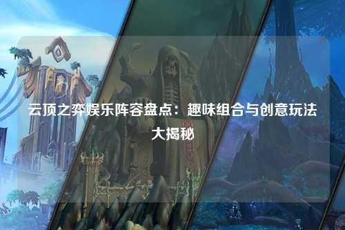 云顶之弈娱乐阵容盘点：趣味组合与创意玩法大揭秘