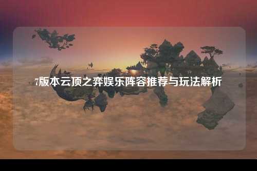 7版本云顶之弈娱乐阵容推荐与玩法解析
