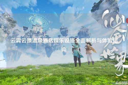云霄云顶温泉酒店娱乐设施全面解析与体验指南