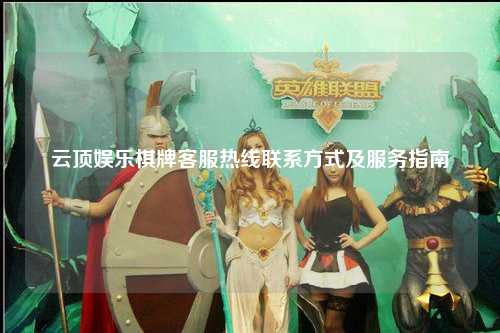 云顶娱乐棋牌客服热线联系方式及服务指南
