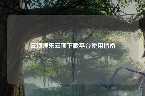 云顶娱乐云顶下载平台使用指南