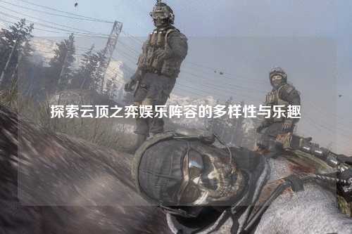 探索云顶之弈娱乐阵容的多样性与乐趣