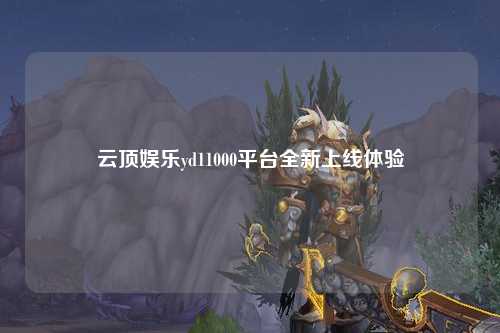 云顶娱乐yd11000平台全新上线体验