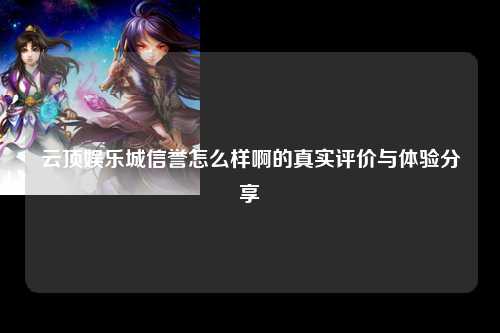 云顶娱乐城信誉怎么样啊的真实评价与体验分享