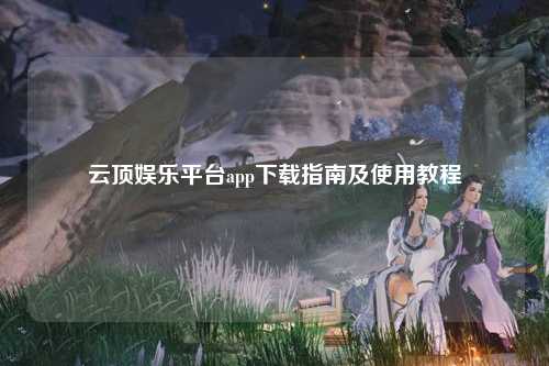云顶娱乐平台app下载指南及使用教程