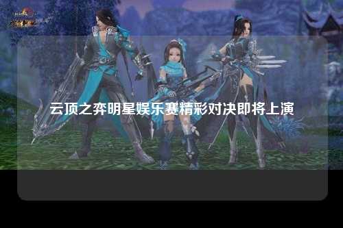 云顶之弈明星娱乐赛精彩对决即将上演