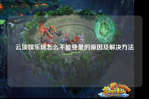 云顶娱乐场怎么不能登录的原因及解决方法