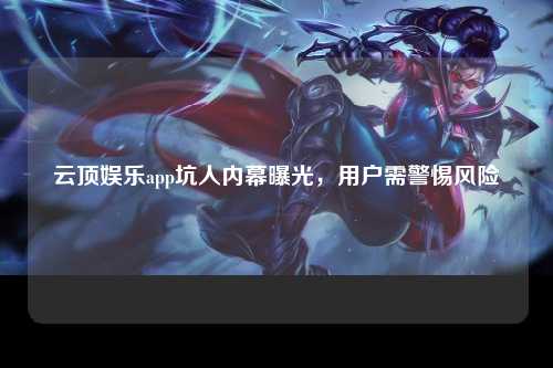 云顶娱乐app坑人内幕曝光，用户需警惕风险
