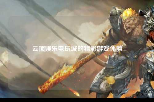 云顶娱乐电玩城的精彩游戏体验