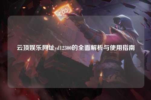 云顶娱乐网址yd12300的全面解析与使用指南