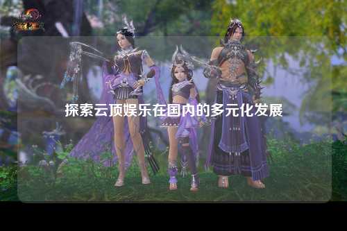 探索云顶娱乐在国内的多元化发展