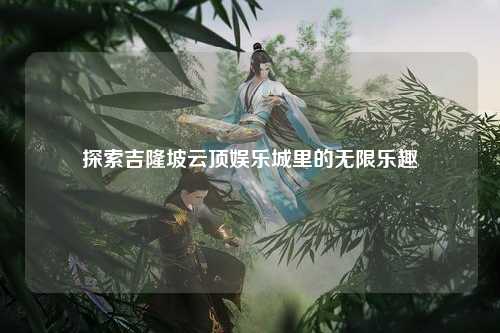 探索吉隆坡云顶娱乐城里的无限乐趣