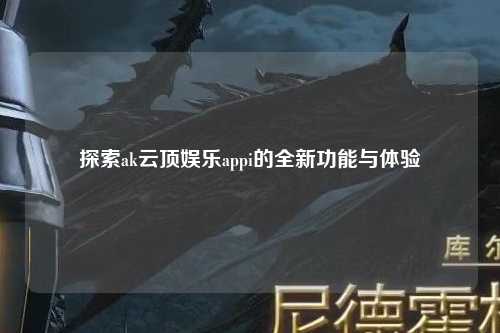 探索ak云顶娱乐appi的全新功能与体验